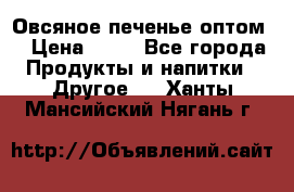 Овсяное печенье оптом  › Цена ­ 60 - Все города Продукты и напитки » Другое   . Ханты-Мансийский,Нягань г.